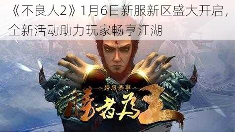 《不良人2》1月6日新服新区盛大开启，全新活动助力玩家畅享江湖