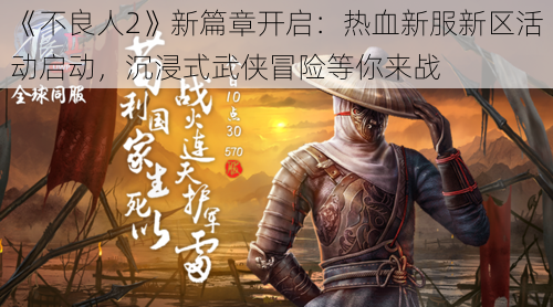 《不良人2》新篇章开启：热血新服新区活动启动，沉浸式武侠冒险等你来战