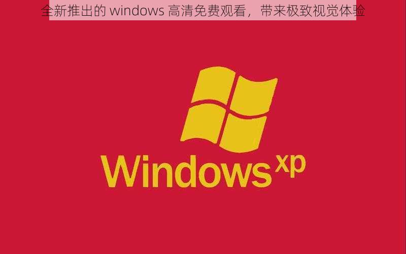 全新推出的 windows 高清免费观看，带来极致视觉体验