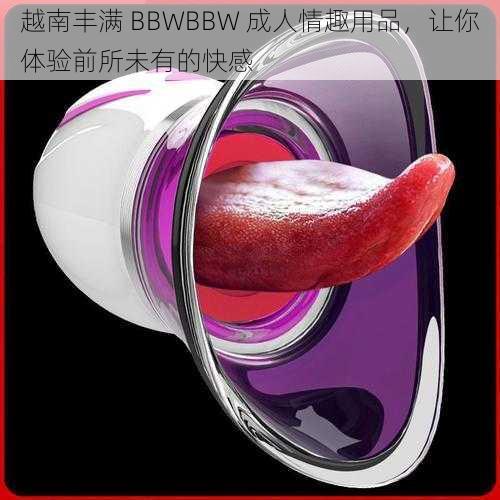 越南丰满 BBWBBW 成人情趣用品，让你体验前所未有的快感