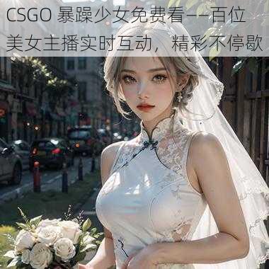 CSGO 暴躁少女免费看——百位美女主播实时互动，精彩不停歇