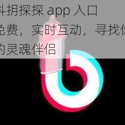 抖抈探探 app 入口免费，实时互动，寻找你的灵魂伴侣