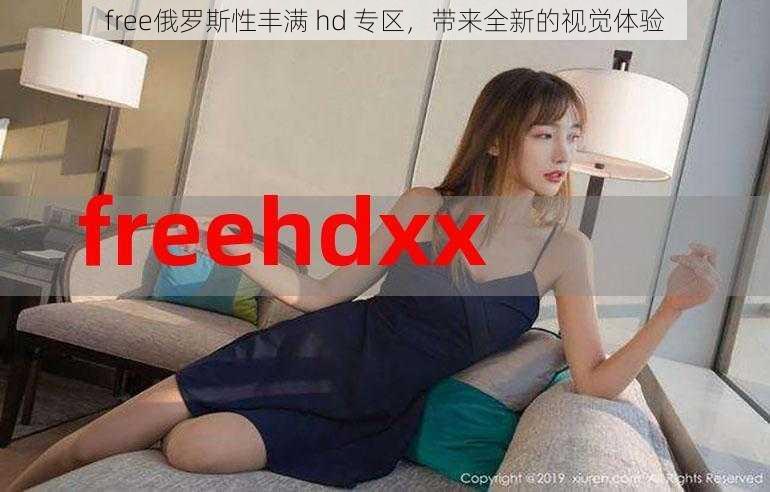 free俄罗斯性丰满 hd 专区，带来全新的视觉体验