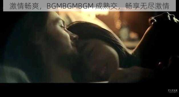 激情畅爽，BGMBGMBGM 成熟交，畅享无尽激情