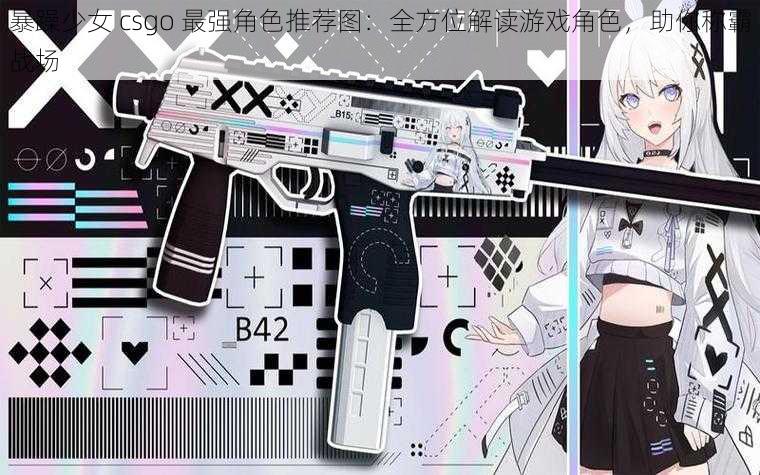 暴躁少女 csgo 最强角色推荐图：全方位解读游戏角色，助你称霸战场