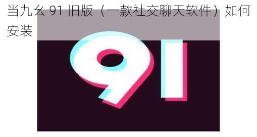 当九幺 91 旧版（一款社交聊天软件）如何安装