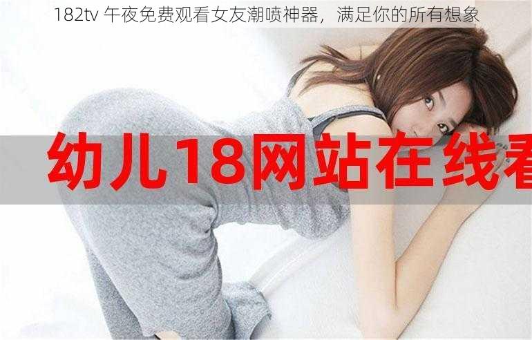 182tv 午夜免费观看女友潮喷神器，满足你的所有想象