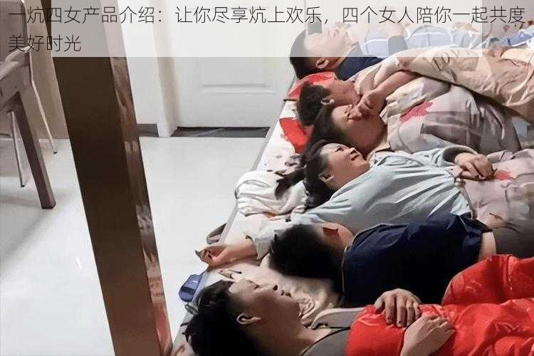 一炕四女产品介绍：让你尽享炕上欢乐，四个女人陪你一起共度美好时光