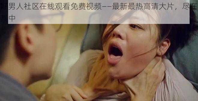 好男人社区在线观看免费视频——最新最热高清大片，尽在其中