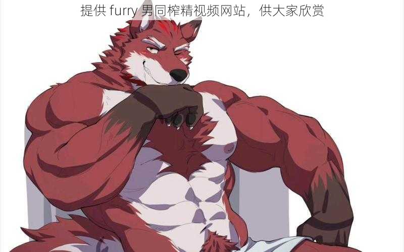 提供 furry 男同榨精视频网站，供大家欣赏