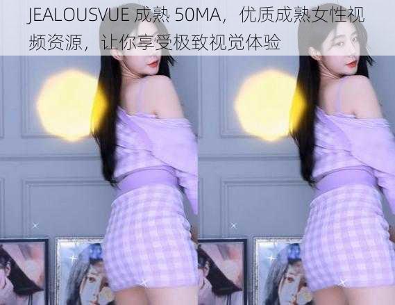 JEALOUSVUE 成熟 50MA，优质成熟女性视频资源，让你享受极致视觉体验