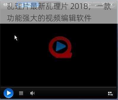 乱理片最新乱理片 2018，一款功能强大的视频编辑软件