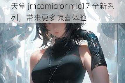 天堂 jmcomicronmic17 全新系列，带来更多惊喜体验