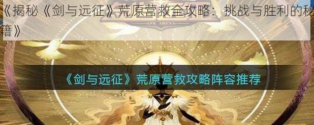 《揭秘《剑与远征》荒原营救全攻略：挑战与胜利的秘籍》