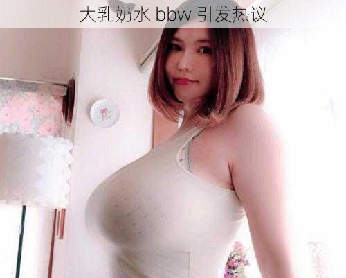 大乳奶水 bbw 引发热议