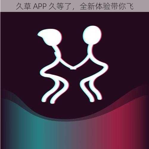 久草 APP 久等了，全新体验带你飞