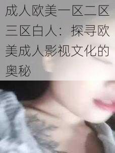 成人欧美一区二区三区白人：探寻欧美成人影视文化的奥秘