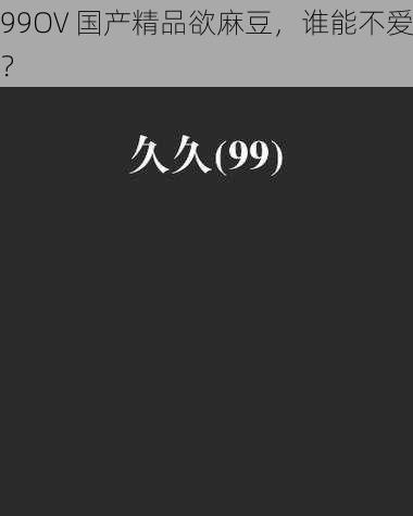 99OV 国产精品欲麻豆，谁能不爱？