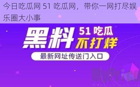 今日吃瓜网 51 吃瓜网，带你一网打尽娱乐圈大小事