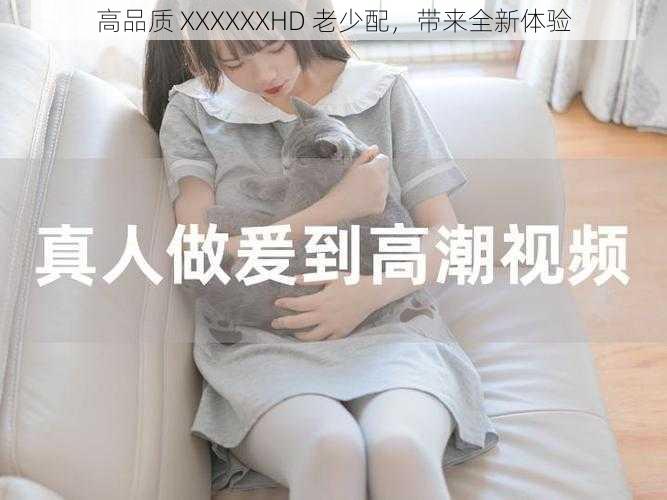 高品质 XXXXXXHD 老少配，带来全新体验